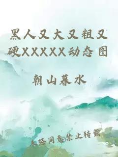 黑人又大又粗又硬XXXXX动态图