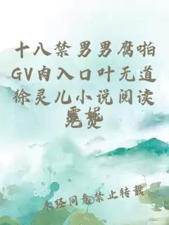 十八禁男男腐啪GV肉入口叶无道徐灵儿小说阅读免费